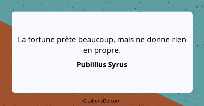 La fortune prête beaucoup, mais ne donne rien en propre.... - Publilius Syrus