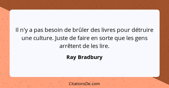 Il n'y a pas besoin de brûler des livres pour détruire une culture. Juste de faire en sorte que les gens arrêtent de les lire.... - Ray Bradbury