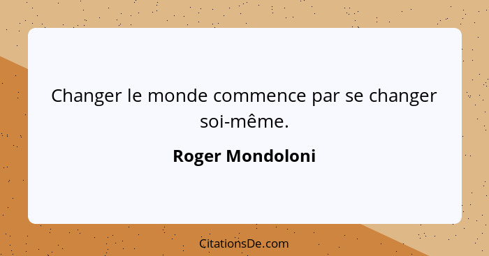 Changer le monde commence par se changer soi-même.... - Roger Mondoloni