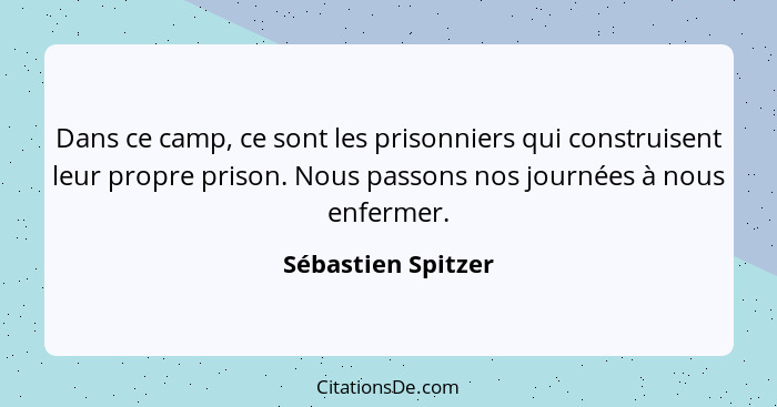 Dans ce camp, ce sont les prisonniers qui construisent leur propre prison. Nous passons nos journées à nous enfermer.... - Sébastien Spitzer