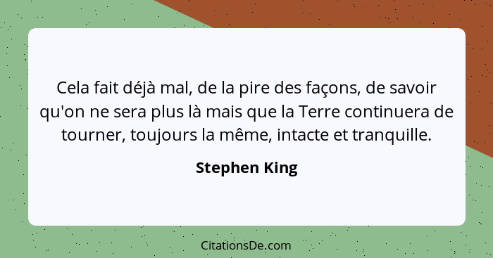 Cela fait déjà mal, de la pire des façons, de savoir qu'on ne sera plus là mais que la Terre continuera de tourner, toujours la même, i... - Stephen King