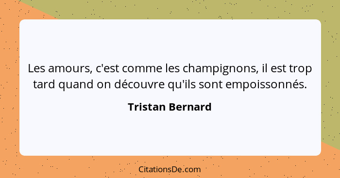 Les amours, c'est comme les champignons, il est trop tard quand on découvre qu'ils sont empoissonnés.... - Tristan Bernard