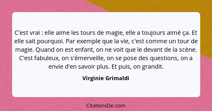 C'est vrai : elle aime les tours de magie, elle a toujours aimé ça. Et elle sait pourquoi. Par exemple que la vie, c'est comm... - Virginie Grimaldi