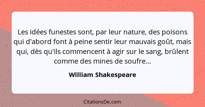 Les idées funestes sont, par leur nature, des poisons qui d'abord font à peine sentir leur mauvais goût, mais qui, dès qu'ils co... - William Shakespeare