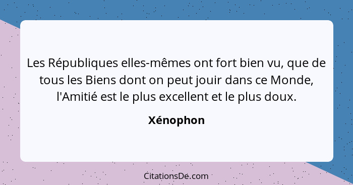 Les Républiques elles-mêmes ont fort bien vu, que de tous les Biens dont on peut jouir dans ce Monde, l'Amitié est le plus excellent et le... - Xénophon