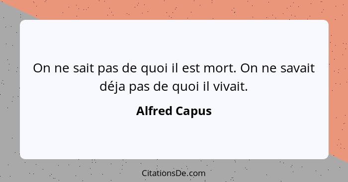 On ne sait pas de quoi il est mort. On ne savait déja pas de quoi il vivait.... - Alfred Capus