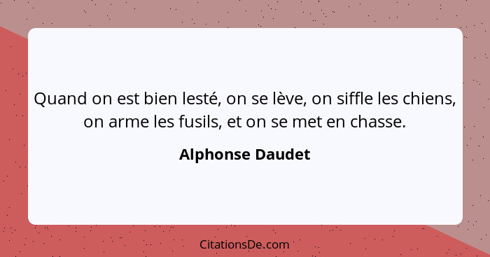 Quand on est bien lesté, on se lève, on siffle les chiens, on arme les fusils, et on se met en chasse.... - Alphonse Daudet