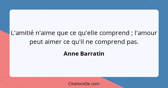 L'amitié n'aime que ce qu'elle comprend ; l'amour peut aimer ce qu'il ne comprend pas.... - Anne Barratin