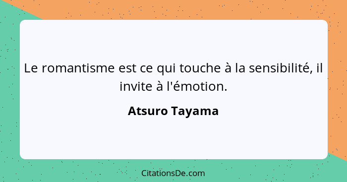 Le romantisme est ce qui touche à la sensibilité, il invite à l'émotion.... - Atsuro Tayama