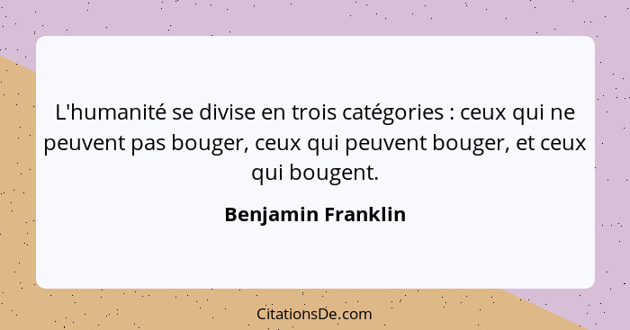 L'humanité se divise en trois catégories : ceux qui ne peuvent pas bouger, ceux qui peuvent bouger, et ceux qui bougent.... - Benjamin Franklin