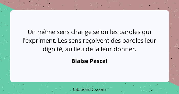 Un même sens change selon les paroles qui l'expriment. Les sens reçoivent des paroles leur dignité, au lieu de la leur donner.... - Blaise Pascal