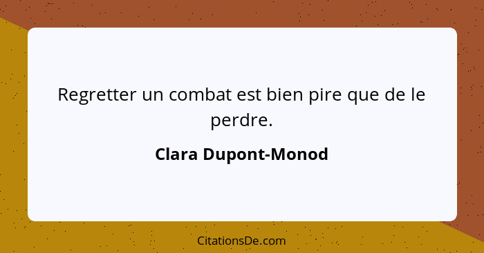 Regretter un combat est bien pire que de le perdre.... - Clara Dupont-Monod