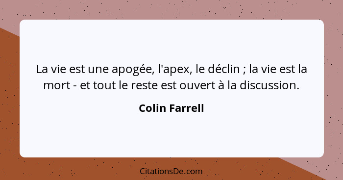 La vie est une apogée, l'apex, le déclin ; la vie est la mort - et tout le reste est ouvert à la discussion.... - Colin Farrell