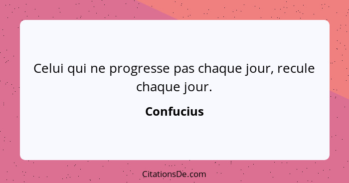 Celui qui ne progresse pas chaque jour, recule chaque jour.... - Confucius