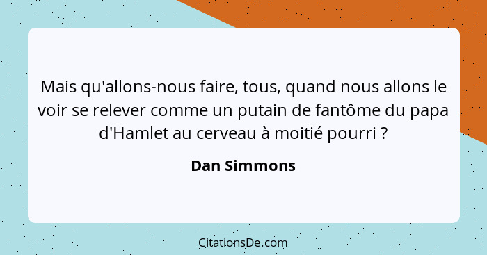 Mais qu'allons-nous faire, tous, quand nous allons le voir se relever comme un putain de fantôme du papa d'Hamlet au cerveau à moitié po... - Dan Simmons