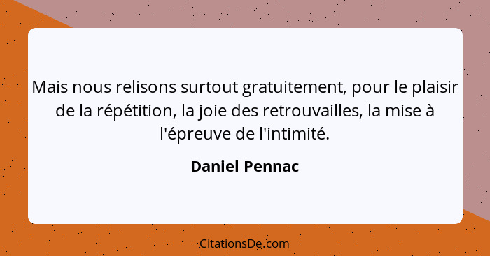 Mais nous relisons surtout gratuitement, pour le plaisir de la répétition, la joie des retrouvailles, la mise à l'épreuve de l'intimit... - Daniel Pennac