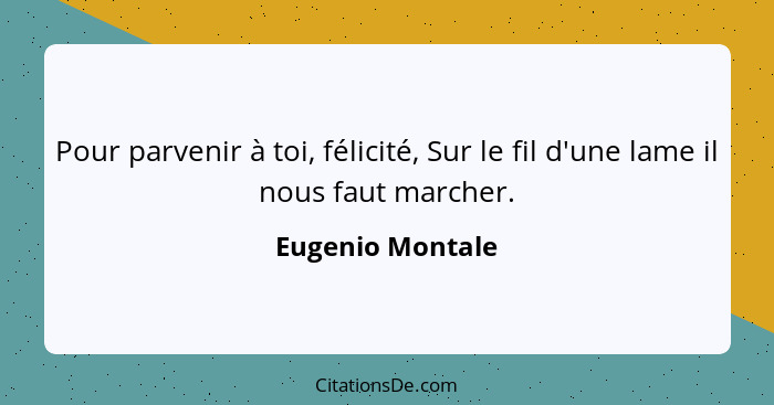 Pour parvenir à toi, félicité, Sur le fil d'une lame il nous faut marcher.... - Eugenio Montale