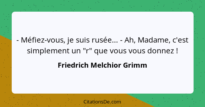 - Méfiez-vous, je suis rusée... - Ah, Madame, c'est simplement un "r" que vous vous donnez !... - Friedrich Melchior Grimm