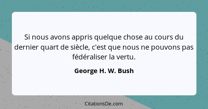 Si nous avons appris quelque chose au cours du dernier quart de siècle, c'est que nous ne pouvons pas fédéraliser la vertu.... - George H. W. Bush