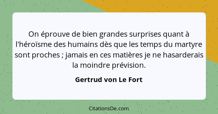 On éprouve de bien grandes surprises quant à l'héroïsme des humains dès que les temps du martyre sont proches ; jamais en c... - Gertrud von Le Fort