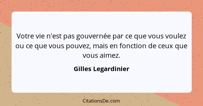 Votre vie n'est pas gouvernée par ce que vous voulez ou ce que vous pouvez, mais en fonction de ceux que vous aimez.... - Gilles Legardinier