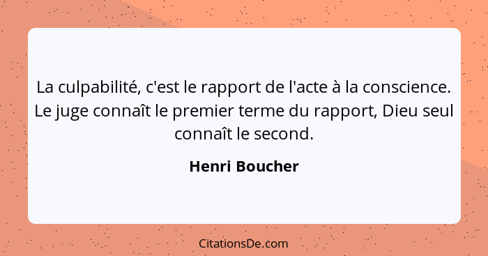 La culpabilité, c'est le rapport de l'acte à la conscience. Le juge connaît le premier terme du rapport, Dieu seul connaît le second.... - Henri Boucher