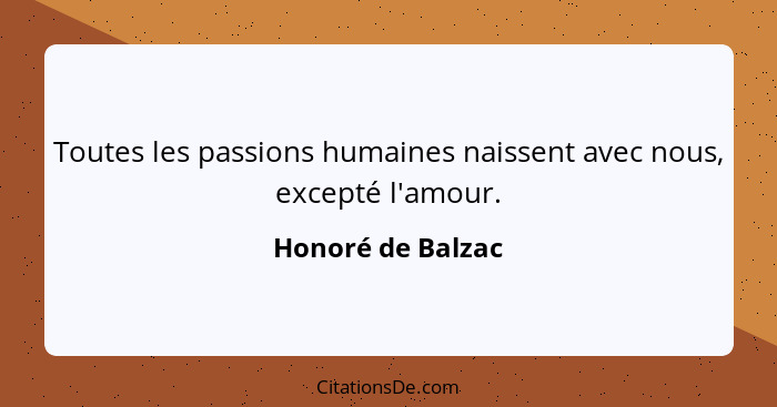 Toutes les passions humaines naissent avec nous, excepté l'amour.... - Honoré de Balzac