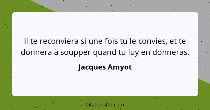 Il te reconviera si une fois tu le convies, et te donnera à soupper quand tu luy en donneras.... - Jacques Amyot