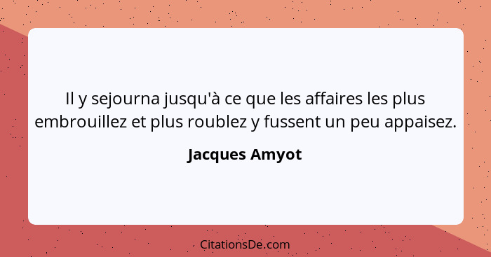 Il y sejourna jusqu'à ce que les affaires les plus embrouillez et plus roublez y fussent un peu appaisez.... - Jacques Amyot