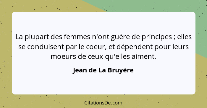 La plupart des femmes n'ont guère de principes ; elles se conduisent par le coeur, et dépendent pour leurs moeurs de ceux qu... - Jean de La Bruyère