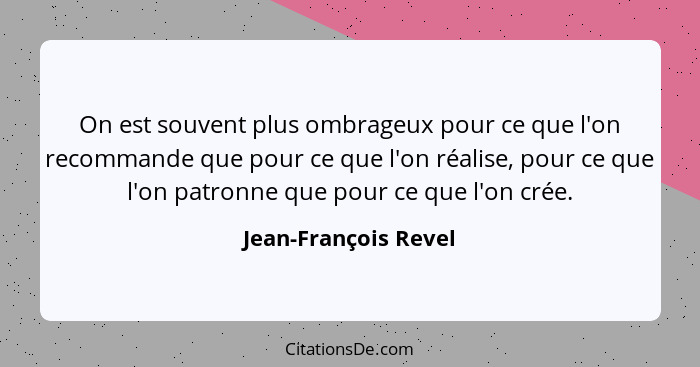 On est souvent plus ombrageux pour ce que l'on recommande que pour ce que l'on réalise, pour ce que l'on patronne que pour ce qu... - Jean-François Revel