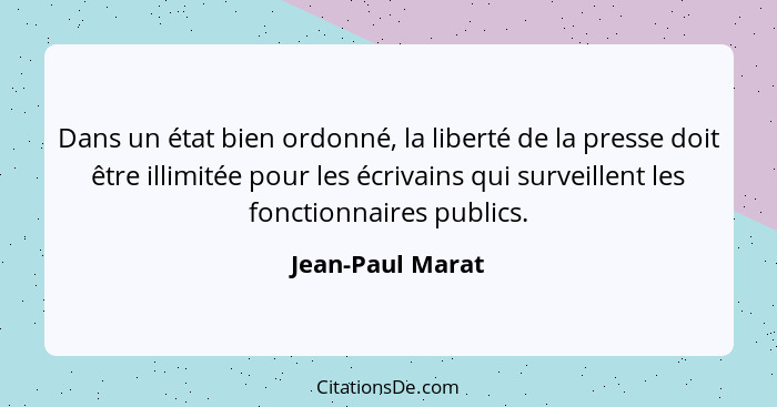 Dans un état bien ordonné, la liberté de la presse doit être illimitée pour les écrivains qui surveillent les fonctionnaires publics... - Jean-Paul Marat