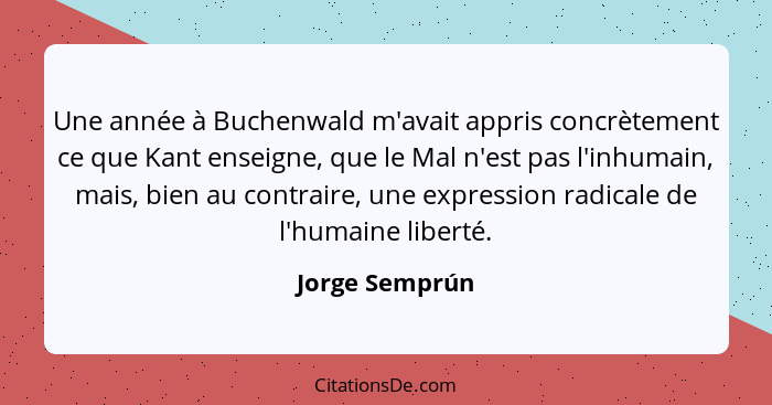 Une année à Buchenwald m'avait appris concrètement ce que Kant enseigne, que le Mal n'est pas l'inhumain, mais, bien au contraire, une... - Jorge Semprún