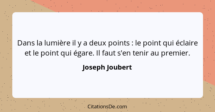 Dans la lumière il y a deux points : le point qui éclaire et le point qui égare. Il faut s'en tenir au premier.... - Joseph Joubert