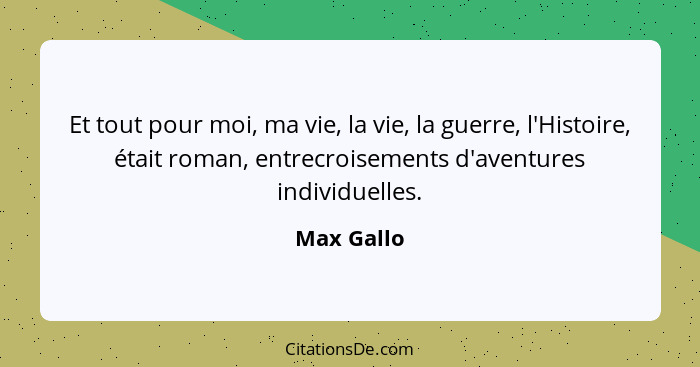 Et tout pour moi, ma vie, la vie, la guerre, l'Histoire, était roman, entrecroisements d'aventures individuelles.... - Max Gallo