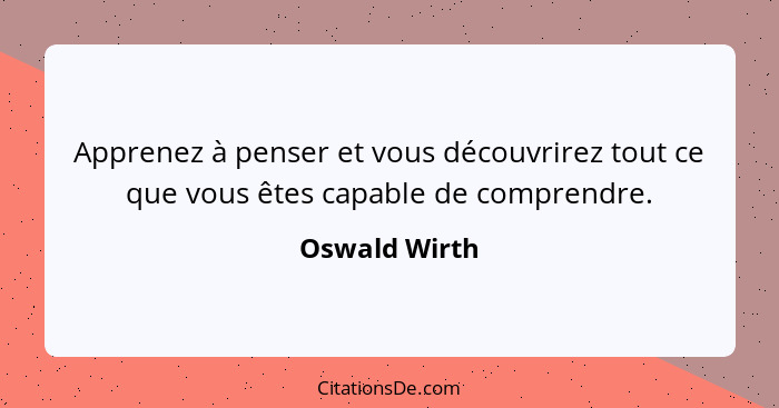 Apprenez à penser et vous découvrirez tout ce que vous êtes capable de comprendre.... - Oswald Wirth