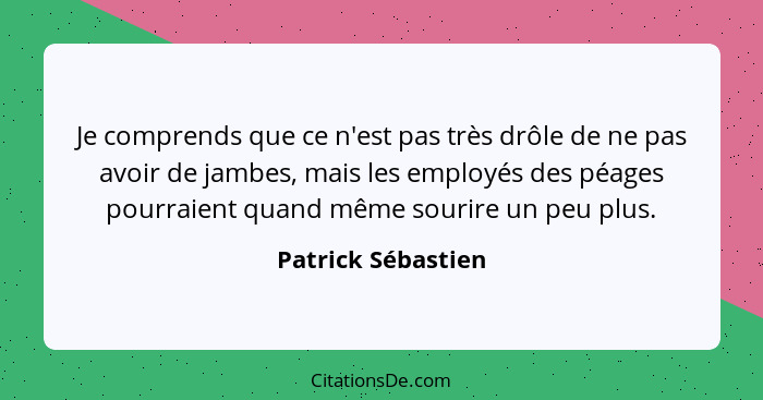 Je comprends que ce n'est pas très drôle de ne pas avoir de jambes, mais les employés des péages pourraient quand même sourire un... - Patrick Sébastien