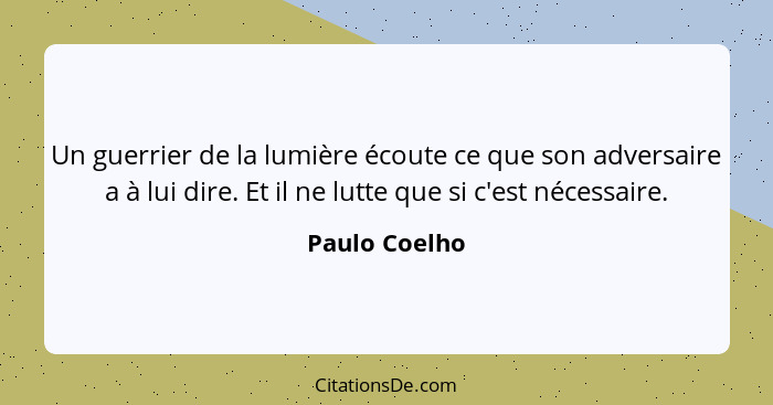 Un guerrier de la lumière écoute ce que son adversaire a à lui dire. Et il ne lutte que si c'est nécessaire.... - Paulo Coelho