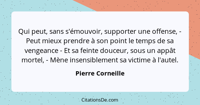 Qui peut, sans s'émouvoir, supporter une offense, - Peut mieux prendre à son point le temps de sa vengeance - Et sa feinte douceur,... - Pierre Corneille