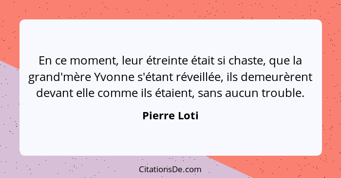 En ce moment, leur étreinte était si chaste, que la grand'mère Yvonne s'étant réveillée, ils demeurèrent devant elle comme ils étaient,... - Pierre Loti