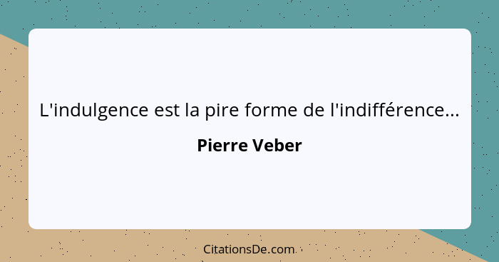 L'indulgence est la pire forme de l'indifférence...... - Pierre Veber