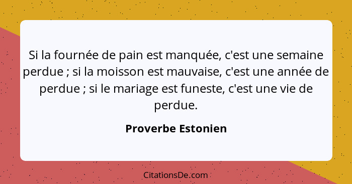 Si la fournée de pain est manquée, c'est une semaine perdue ; si la moisson est mauvaise, c'est une année de perdue ; si... - Proverbe Estonien