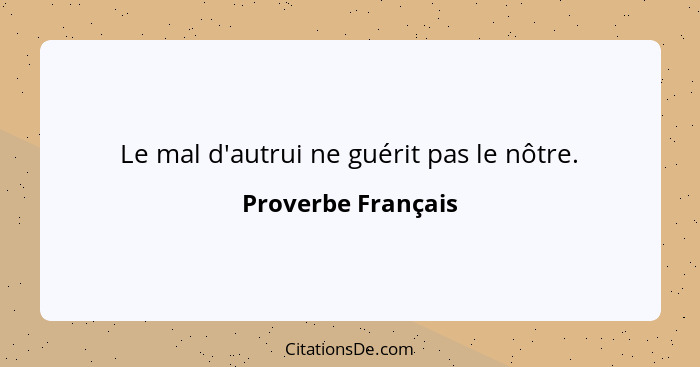 Le mal d'autrui ne guérit pas le nôtre.... - Proverbe Français