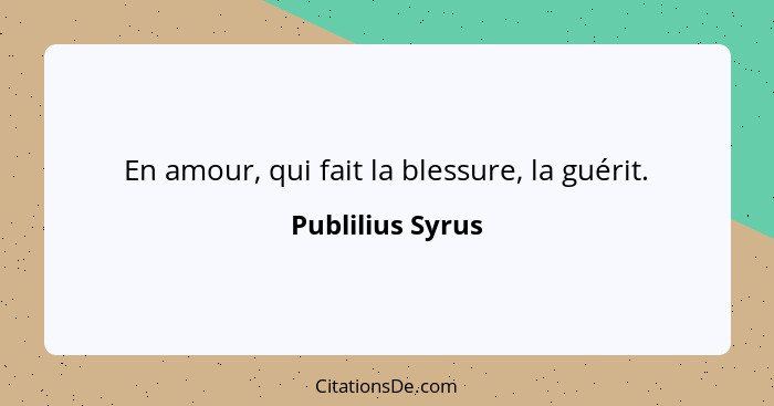 En amour, qui fait la blessure, la guérit.... - Publilius Syrus