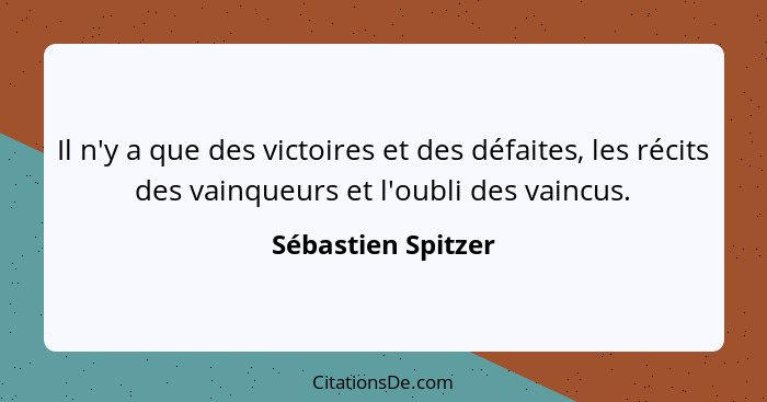 Il n'y a que des victoires et des défaites, les récits des vainqueurs et l'oubli des vaincus.... - Sébastien Spitzer