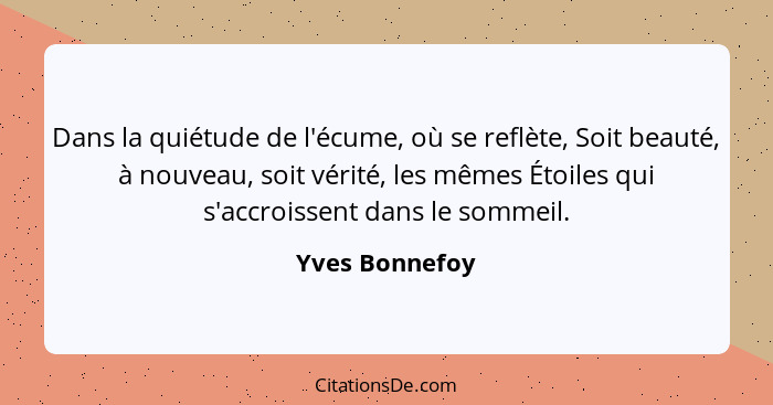 Dans la quiétude de l'écume, où se reflète, Soit beauté, à nouveau, soit vérité, les mêmes Étoiles qui s'accroissent dans le sommeil.... - Yves Bonnefoy