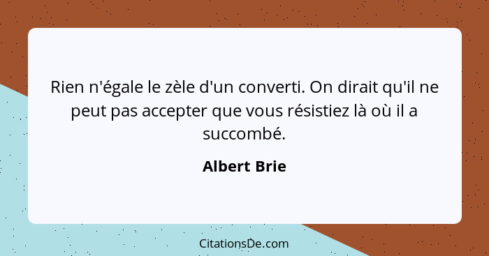 Rien n'égale le zèle d'un converti. On dirait qu'il ne peut pas accepter que vous résistiez là où il a succombé.... - Albert Brie