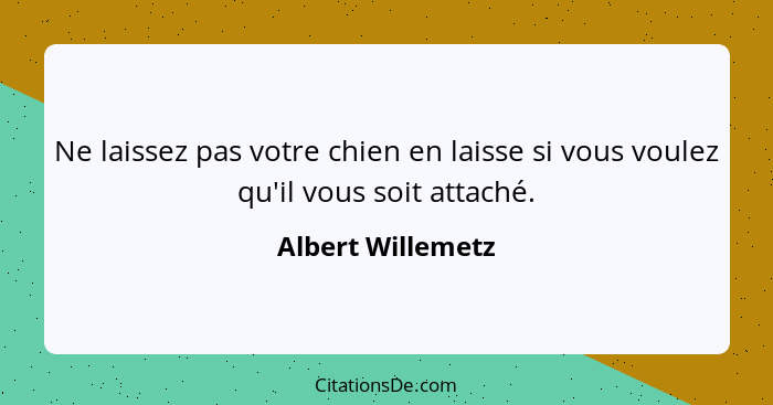 Ne laissez pas votre chien en laisse si vous voulez qu'il vous soit attaché.... - Albert Willemetz