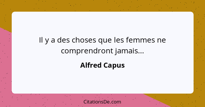 Il y a des choses que les femmes ne comprendront jamais...... - Alfred Capus