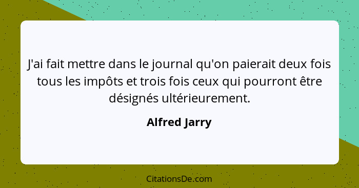 J'ai fait mettre dans le journal qu'on paierait deux fois tous les impôts et trois fois ceux qui pourront être désignés ultérieurement.... - Alfred Jarry